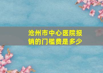 沧州市中心医院报销的门槛费是多少