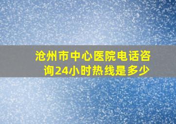 沧州市中心医院电话咨询24小时热线是多少