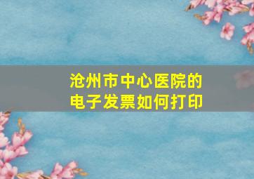 沧州市中心医院的电子发票如何打印