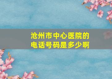 沧州市中心医院的电话号码是多少啊