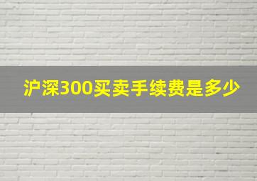 沪深300买卖手续费是多少