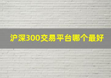 沪深300交易平台哪个最好