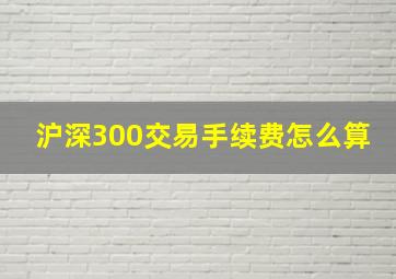 沪深300交易手续费怎么算