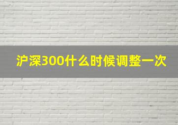 沪深300什么时候调整一次