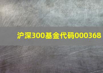 沪深300基金代码000368