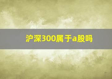 沪深300属于a股吗