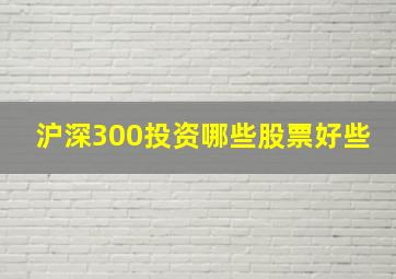 沪深300投资哪些股票好些