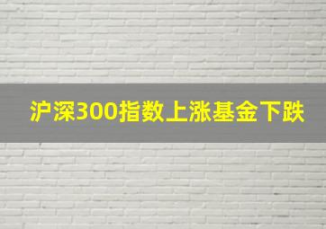 沪深300指数上涨基金下跌