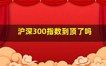 沪深300指数到顶了吗