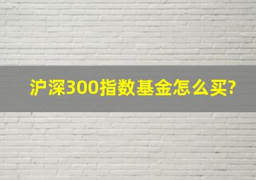 沪深300指数基金怎么买?