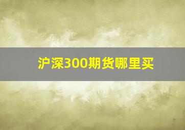 沪深300期货哪里买