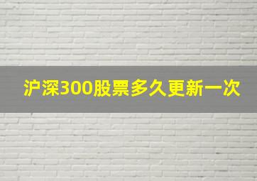 沪深300股票多久更新一次