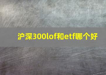 沪深300lof和etf哪个好