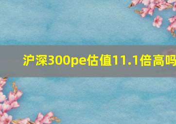 沪深300pe估值11.1倍高吗