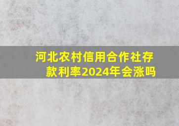 河北农村信用合作社存款利率2024年会涨吗