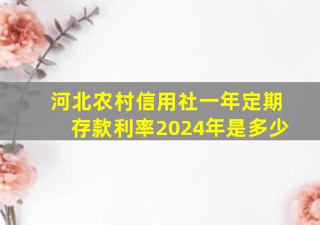 河北农村信用社一年定期存款利率2024年是多少