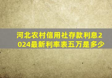 河北农村信用社存款利息2024最新利率表五万是多少