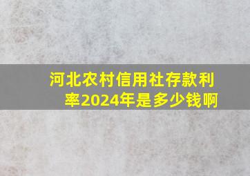 河北农村信用社存款利率2024年是多少钱啊