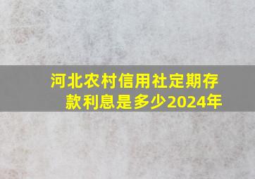 河北农村信用社定期存款利息是多少2024年