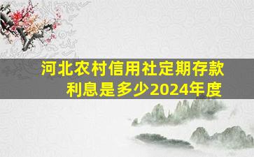 河北农村信用社定期存款利息是多少2024年度