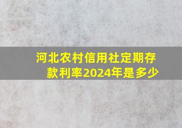 河北农村信用社定期存款利率2024年是多少