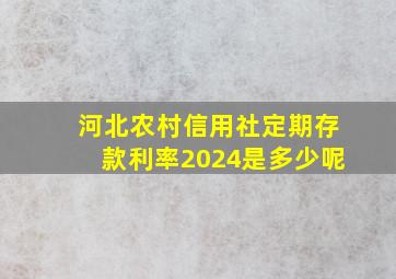 河北农村信用社定期存款利率2024是多少呢