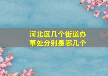 河北区几个街道办事处分别是哪几个