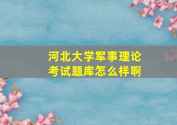 河北大学军事理论考试题库怎么样啊