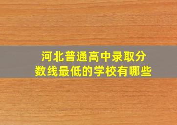 河北普通高中录取分数线最低的学校有哪些