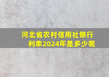 河北省农村信用社银行利率2024年是多少呢