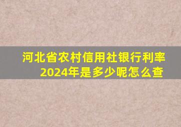 河北省农村信用社银行利率2024年是多少呢怎么查