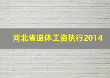 河北省退休工资执行2014