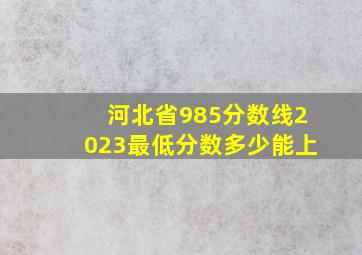 河北省985分数线2023最低分数多少能上