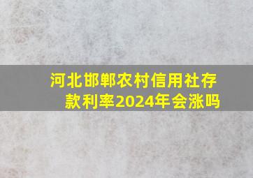 河北邯郸农村信用社存款利率2024年会涨吗