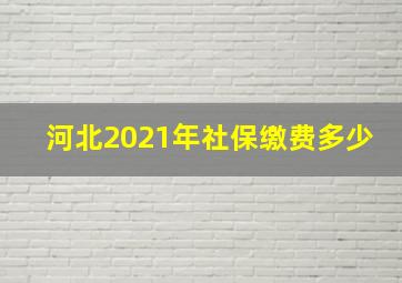 河北2021年社保缴费多少