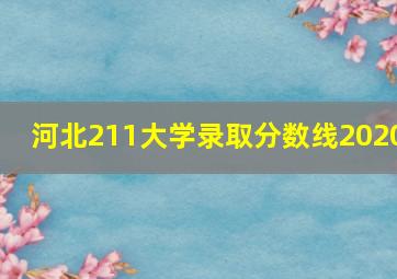 河北211大学录取分数线2020