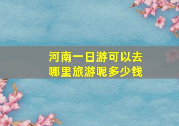 河南一日游可以去哪里旅游呢多少钱