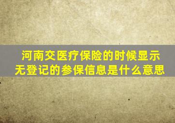 河南交医疗保险的时候显示无登记的参保信息是什么意思