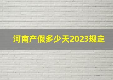 河南产假多少天2023规定