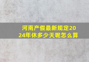 河南产假最新规定2024年休多少天呢怎么算