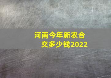 河南今年新农合交多少钱2022