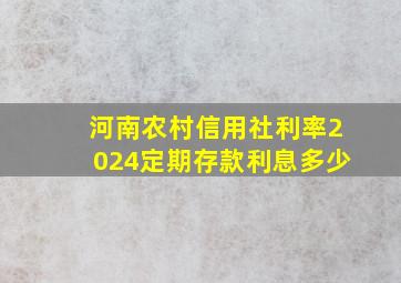 河南农村信用社利率2024定期存款利息多少