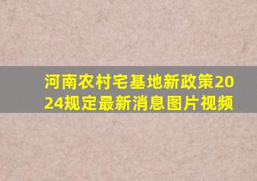 河南农村宅基地新政策2024规定最新消息图片视频