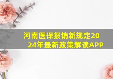 河南医保报销新规定2024年最新政策解读APP