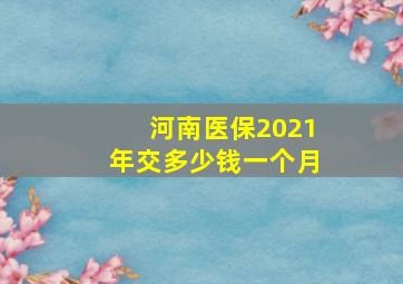 河南医保2021年交多少钱一个月