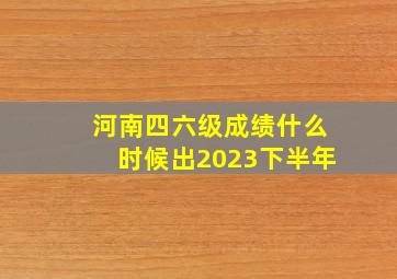 河南四六级成绩什么时候出2023下半年