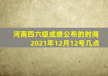 河南四六级成绩公布的时间2021年12月12号几点