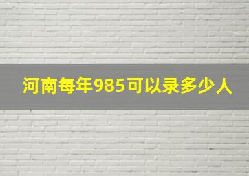 河南每年985可以录多少人