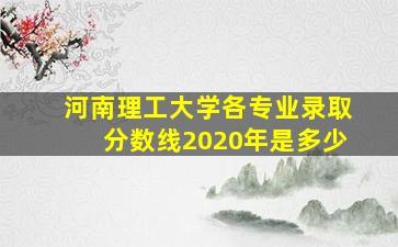 河南理工大学各专业录取分数线2020年是多少