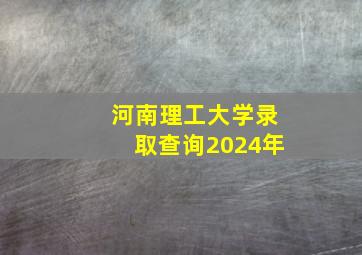 河南理工大学录取查询2024年